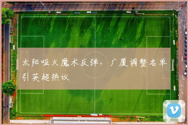 太阳哑火魔术反弹，广厦调整名单引英超热议