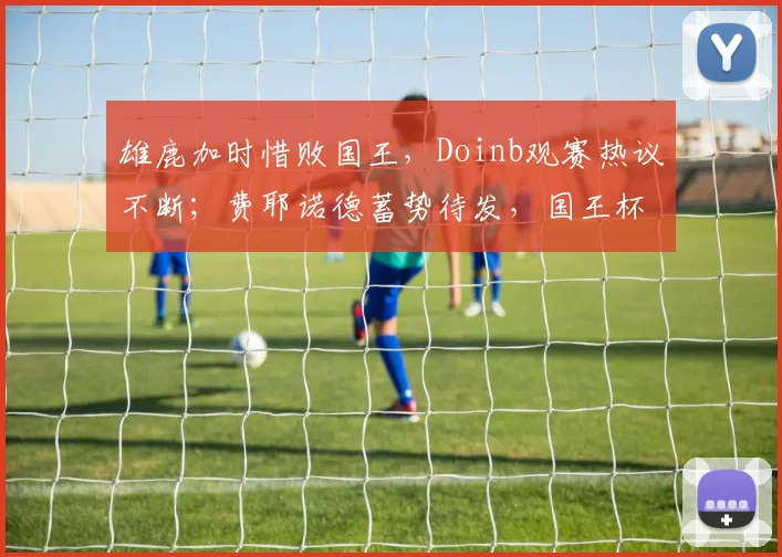 雄鹿加时惜败国王，Doinb观赛热议不断；费耶诺德蓄势待发，国王杯成反
