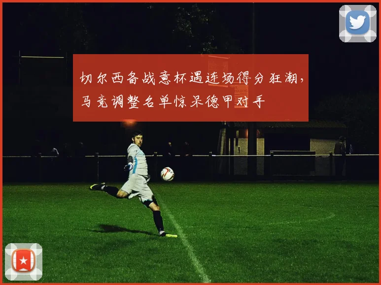切尔西备战意杯遇连场得分狂潮，马竞调整名单惊呆德甲对手