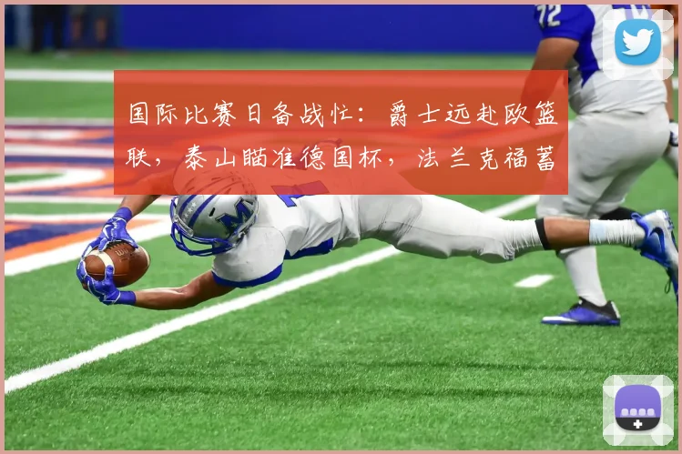 国际比赛日备战忙：爵士远赴欧篮联，泰山瞄准德国杯，法兰克福蓄力欧冠