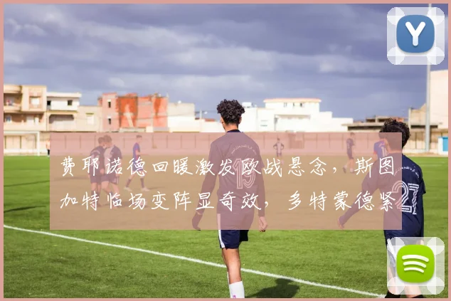 费耶诺德回暖激发欧战悬念，斯图加特临场变阵显奇效，多特蒙德紧急调