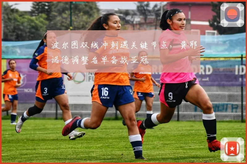 波尔图双线冲刺遇关键节点，费耶诺德调整名单备战亚冠